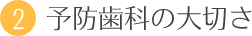 2．予防歯科の大切さ